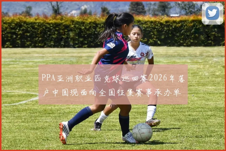 PPA亚洲职业匹克球巡回赛2026年落户中国现面向全国征集赛事承办单位