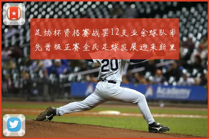 足协杯资格赛战罢12支业余球队率先晋级正赛全民足球发展迎来新里程碑
