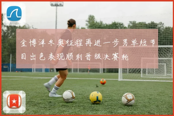 金博洋冬奥征程再进一步男单短节目出色表现顺利晋级决赛轮