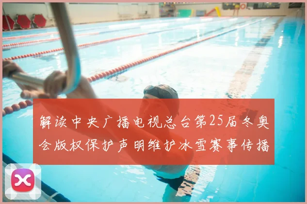 解读中央广播电视总台第25届冬奥会版权保护声明维护冰雪赛事传播秩序