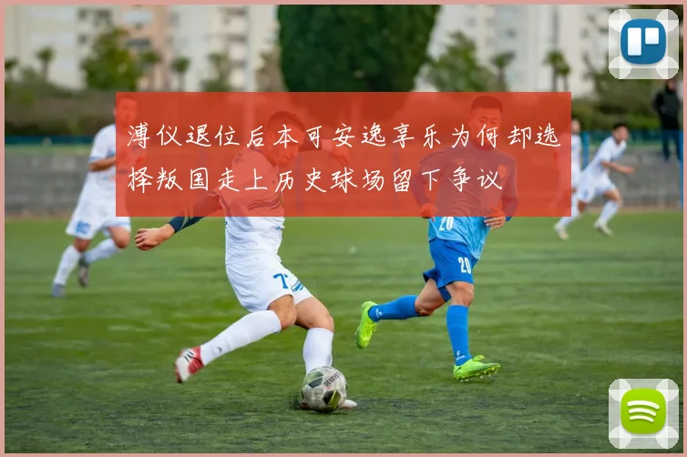 溥仪退位后本可安逸享乐为何却选择叛国走上历史球场留下争议