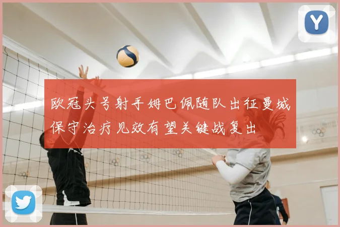 欧冠头号射手姆巴佩随队出征曼城保守治疗见效有望关键战复出