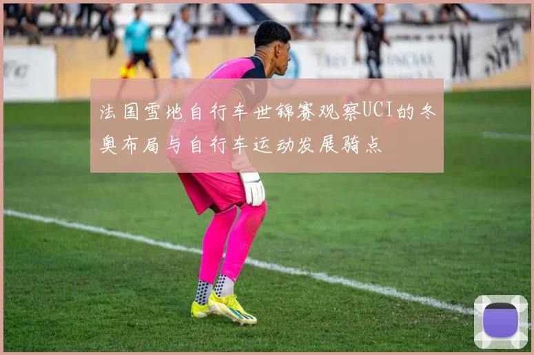 法国雪地自行车世锦赛观察UCI的冬奥布局与自行车运动发展骑点