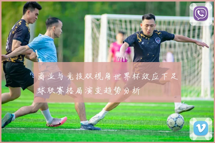 商业与竞技双视角世界杯效应下足球联赛格局演变趋势分析