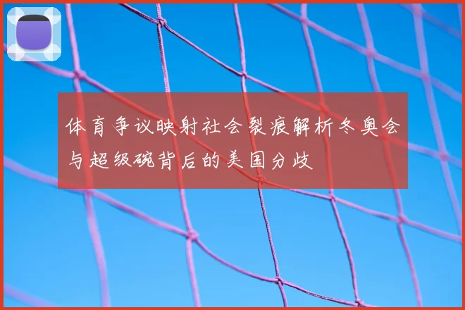 体育争议映射社会裂痕解析冬奥会与超级碗背后的美国分歧