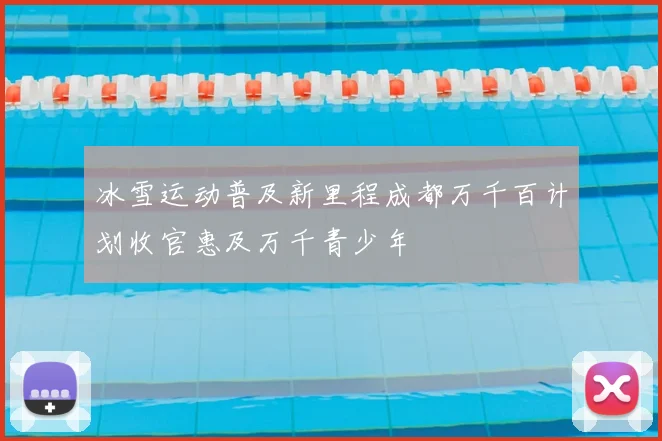 冰雪运动普及新里程成都万千百计划收官惠及万千青少年