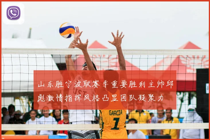 山东胜宁波取赛季重要胜利主帅邱彪激情指挥风格凸显团队凝聚力