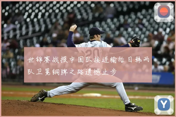 世锦赛战报中国队接连输给日韩两队卫冕铜牌之路遗憾止步