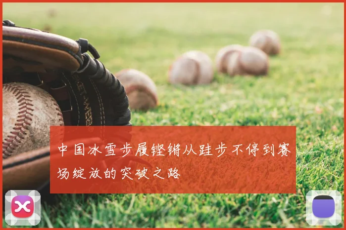 中国冰雪步履铿锵从跬步不停到赛场绽放的突破之路