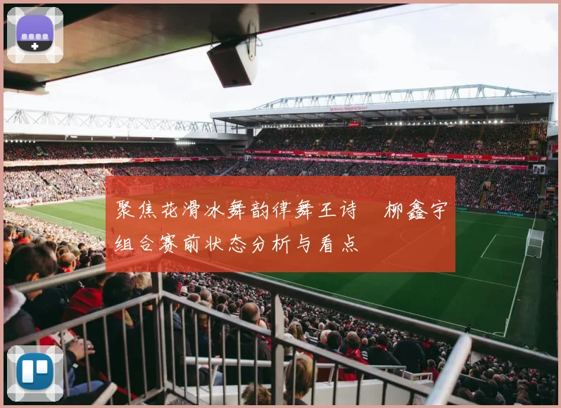 聚焦花滑冰舞韵律舞王诗玥柳鑫宇组合赛前状态分析与看点