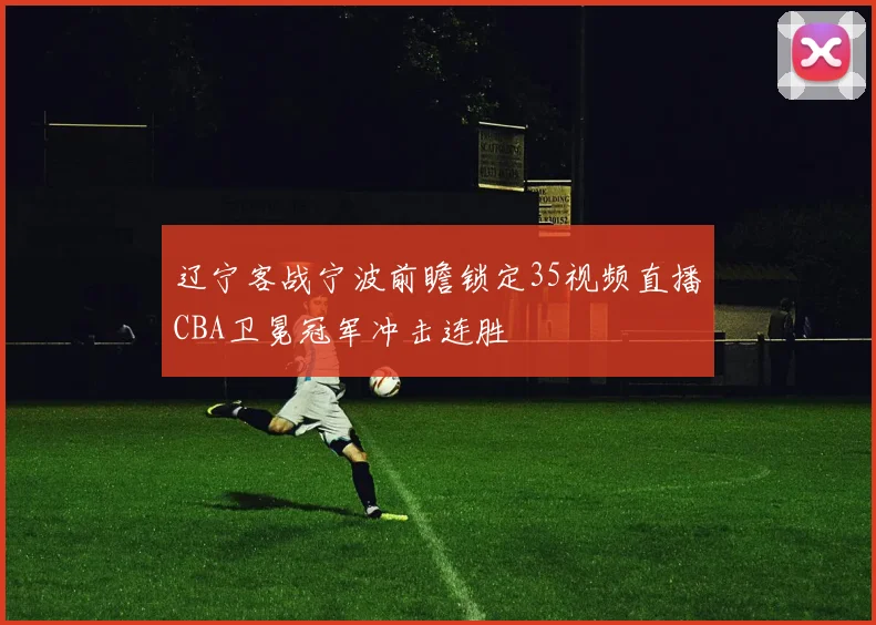 辽宁客战宁波前瞻锁定35视频直播CBA卫冕冠军冲击连胜