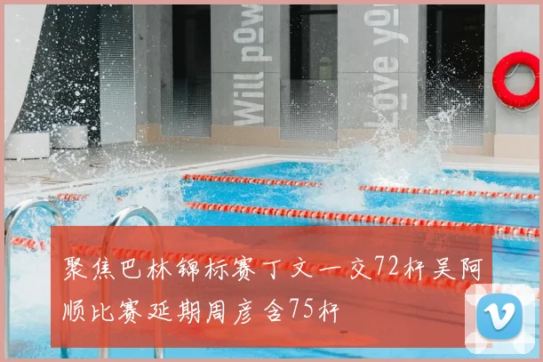 聚焦巴林锦标赛丁文一交72杆吴阿顺比赛延期周彦含75杆