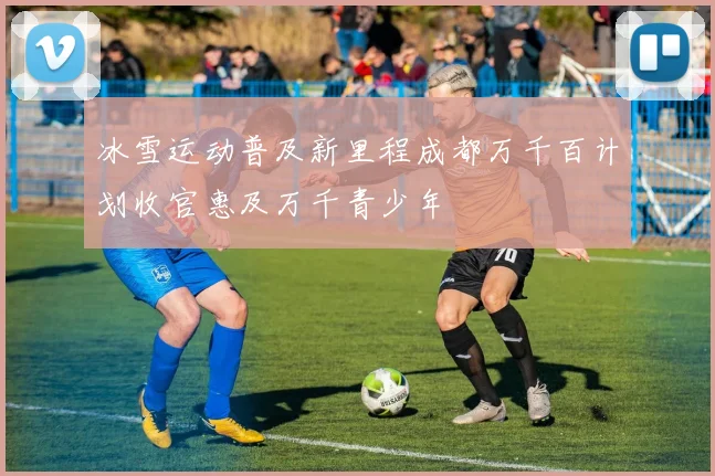 冰雪运动普及新里程成都万千百计划收官惠及万千青少年