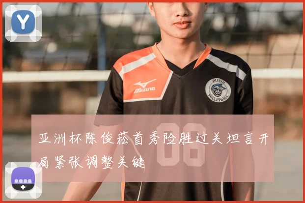 亚洲杯陈俊菘首秀险胜过关坦言开局紧张调整关键