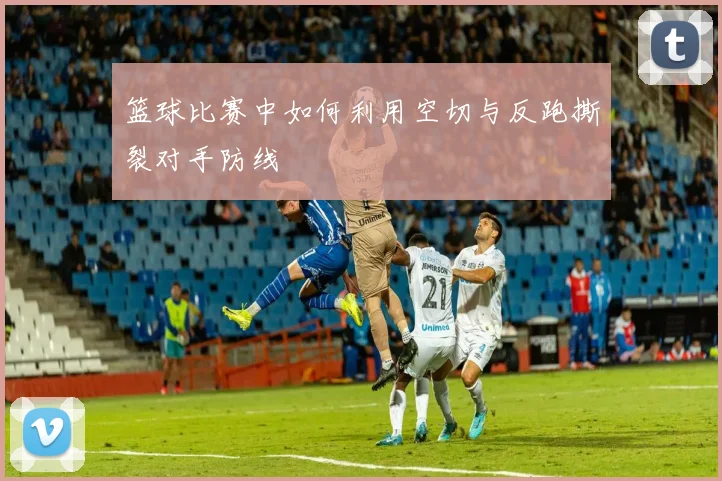 篮球比赛中如何利用空切与反跑撕裂对手防线