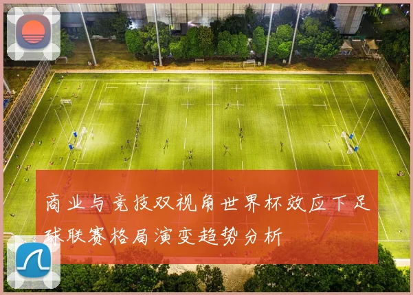 商业与竞技双视角世界杯效应下足球联赛格局演变趋势分析