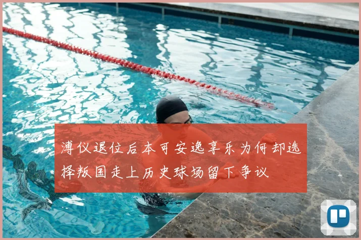 溥仪退位后本可安逸享乐为何却选择叛国走上历史球场留下争议