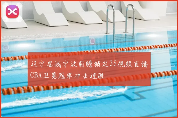 辽宁客战宁波前瞻锁定35视频直播CBA卫冕冠军冲击连胜