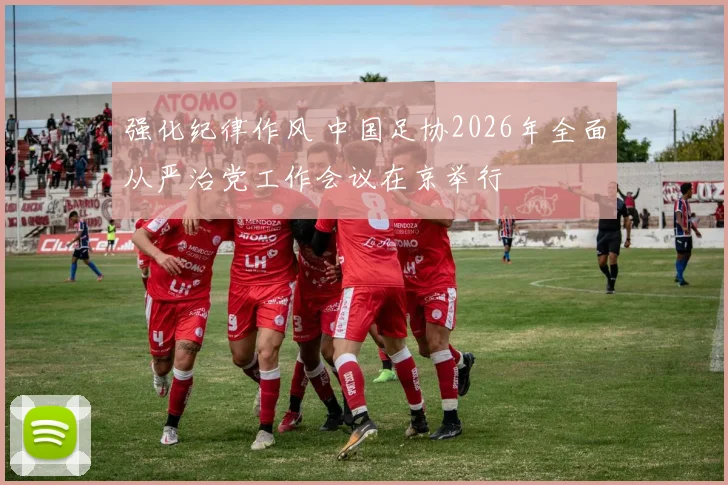 强化纪律作风 中国足协2026年全面从严治党工作会议在京举行