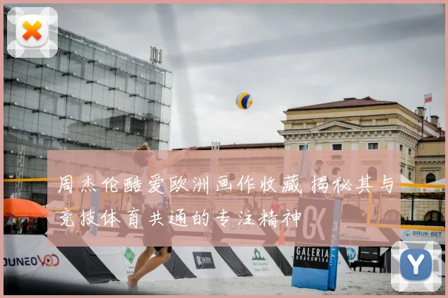 周杰伦酷爱欧洲画作收藏 揭秘其与竞技体育共通的专注精神